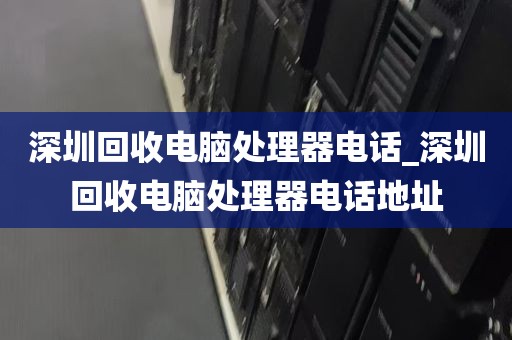 深圳回收电脑处理器电话_深圳回收电脑处理器电话地址