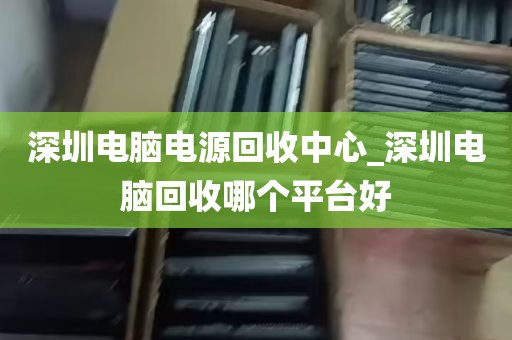 深圳电脑电源回收中心_深圳电脑回收哪个平台好