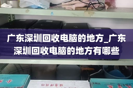 广东深圳回收电脑的地方_广东深圳回收电脑的地方有哪些