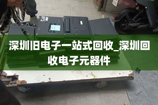深圳旧电子一站式回收_深圳回收电子元器件