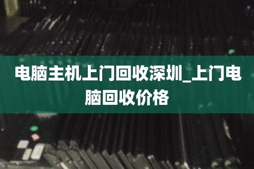 电脑主机上门回收深圳_上门电脑回收价格