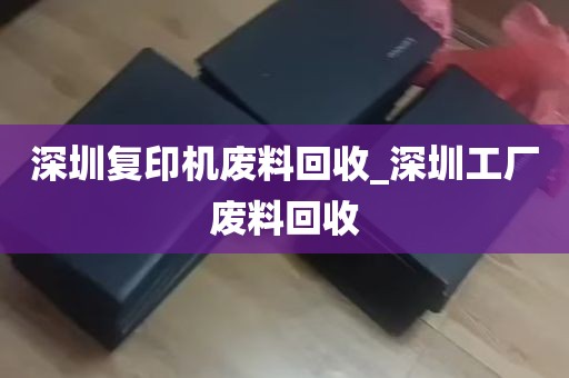 深圳复印机废料回收_深圳工厂废料回收
