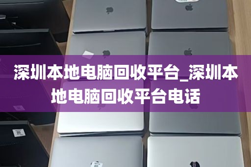 深圳本地电脑回收平台_深圳本地电脑回收平台电话