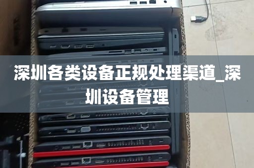 深圳各类设备正规处理渠道_深圳设备管理