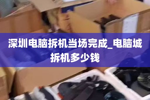 深圳电脑拆机当场完成_电脑城拆机多少钱