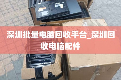 深圳批量电脑回收平台_深圳回收电脑配件