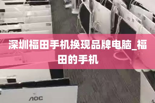 深圳福田手机换现品牌电脑_福田的手机