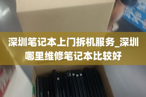 深圳笔记本上门拆机服务_深圳哪里维修笔记本比较好