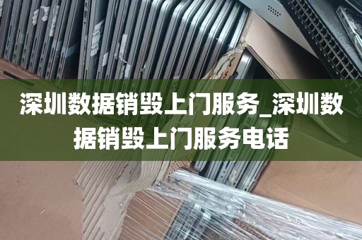 深圳数据销毁上门服务_深圳数据销毁上门服务电话