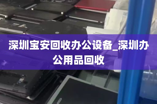 深圳宝安回收办公设备_深圳办公用品回收
