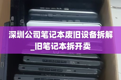 深圳公司笔记本废旧设备拆解_旧笔记本拆开卖