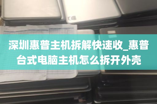 深圳惠普主机拆解快速收_惠普台式电脑主机怎么拆开外壳