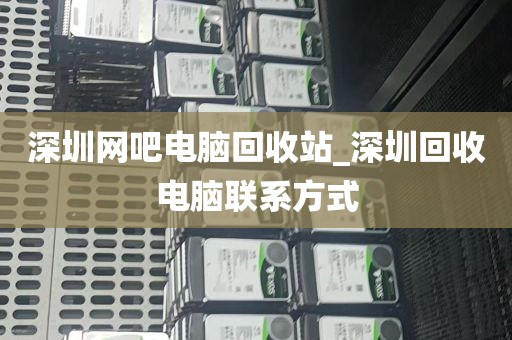 深圳网吧电脑回收站_深圳回收电脑联系方式