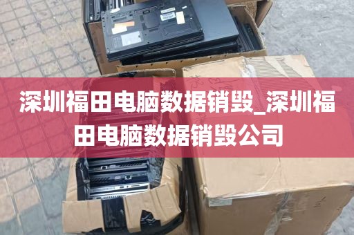 深圳福田电脑数据销毁_深圳福田电脑数据销毁公司