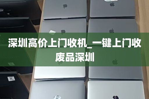 深圳高价上门收机_一键上门收废品深圳