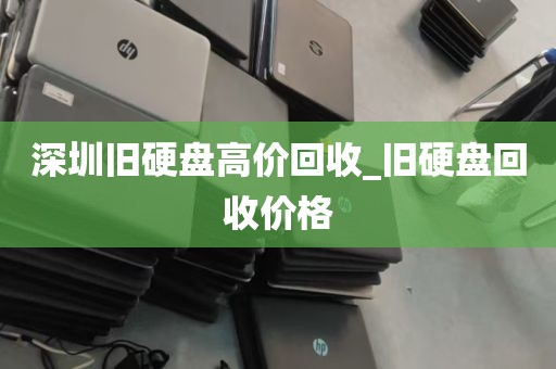 深圳旧硬盘高价回收_旧硬盘回收价格