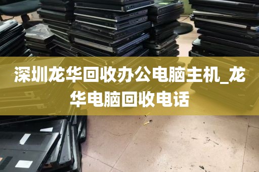深圳龙华回收办公电脑主机_龙华电脑回收电话