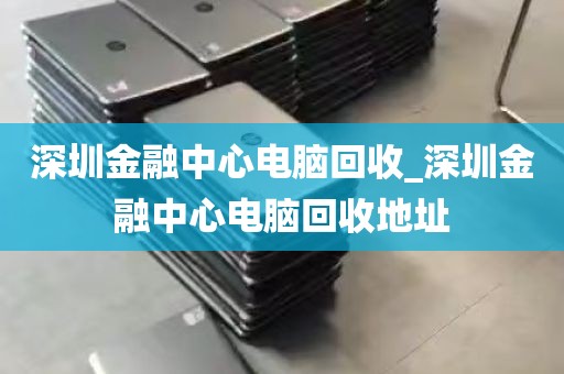 深圳金融中心电脑回收_深圳金融中心电脑回收地址