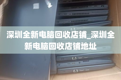 深圳全新电脑回收店铺_深圳全新电脑回收店铺地址