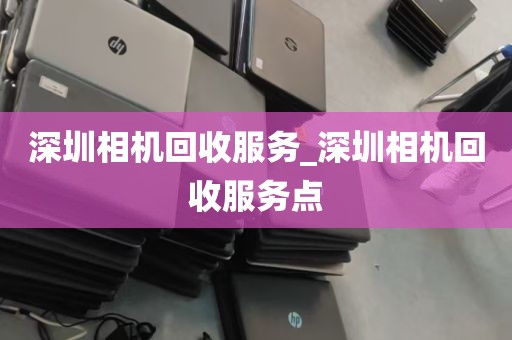 深圳相机回收服务_深圳相机回收服务点