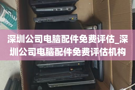 深圳公司电脑配件免费评估_深圳公司电脑配件免费评估机构