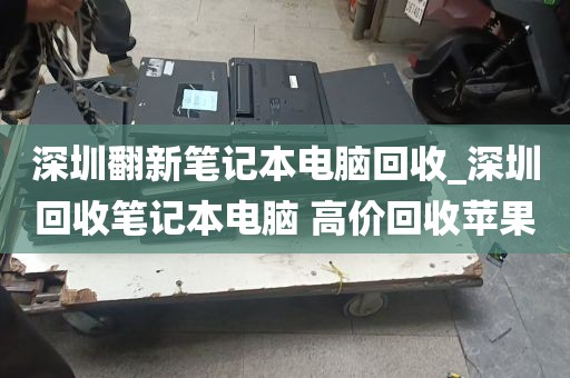 深圳翻新笔记本电脑回收_深圳回收笔记本电脑 高价回收苹果