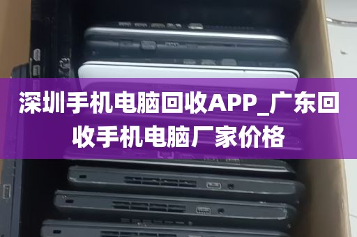 深圳手机电脑回收APP_广东回收手机电脑厂家价格