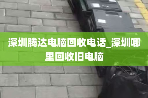 深圳腾达电脑回收电话_深圳哪里回收旧电脑
