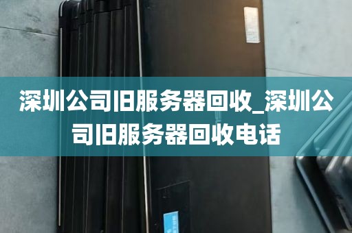 深圳公司旧服务器回收_深圳公司旧服务器回收电话