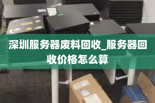 深圳服务器废料回收_服务器回收价格怎么算