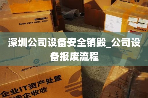 深圳公司设备安全销毁_公司设备报废流程