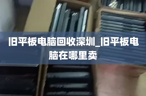 旧平板电脑回收深圳_旧平板电脑在哪里卖