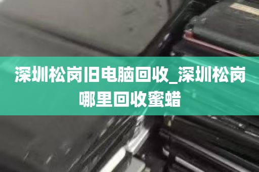 深圳松岗旧电脑回收_深圳松岗哪里回收蜜蜡