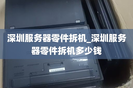 深圳服务器零件拆机_深圳服务器零件拆机多少钱