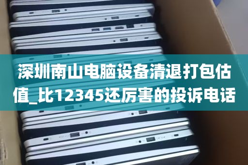 深圳南山电脑设备清退打包估值_比12345还厉害的投诉电话