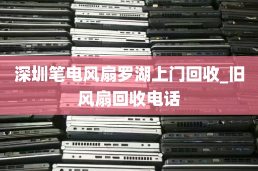 深圳笔电风扇罗湖上门回收_旧风扇回收电话