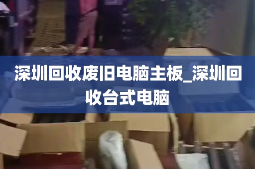 深圳回收废旧电脑主板_深圳回收台式电脑