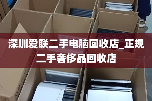深圳爱联二手电脑回收店_正规二手奢侈品回收店