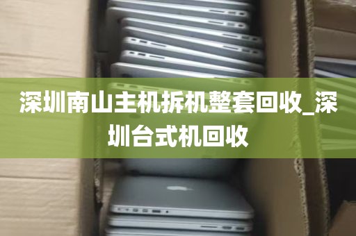 深圳南山主机拆机整套回收_深圳台式机回收