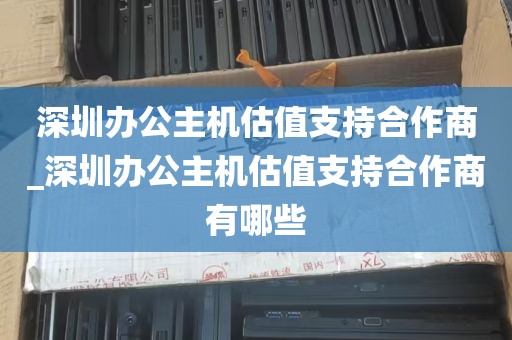 深圳办公主机估值支持合作商_深圳办公主机估值支持合作商有哪些