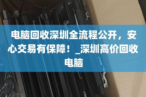 电脑回收深圳全流程公开，安心交易有保障！_深圳高价回收电脑
