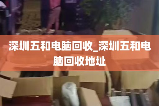深圳五和电脑回收_深圳五和电脑回收地址