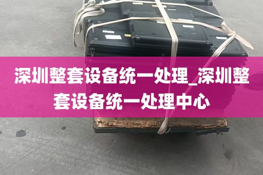 深圳整套设备统一处理_深圳整套设备统一处理中心