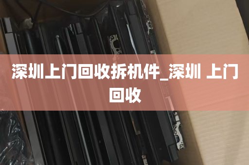 深圳上门回收拆机件_深圳 上门回收