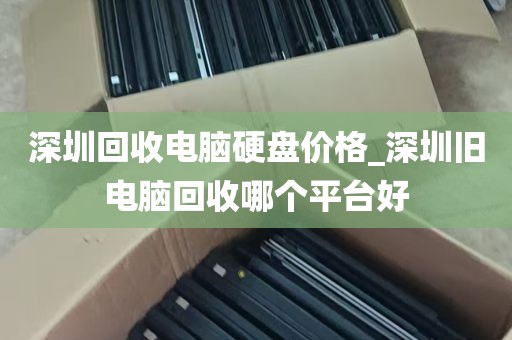 深圳回收电脑硬盘价格_深圳旧电脑回收哪个平台好