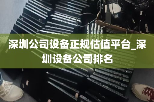 深圳公司设备正规估值平台_深圳设备公司排名