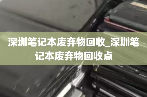 深圳笔记本废弃物回收_深圳笔记本废弃物回收点
