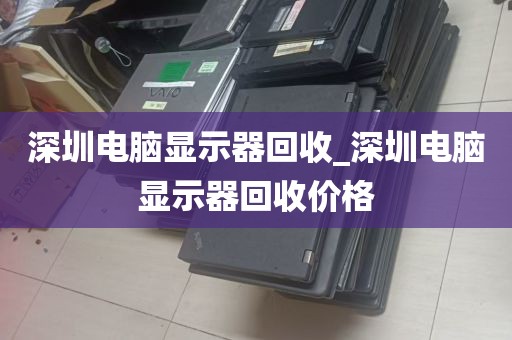 深圳电脑显示器回收_深圳电脑显示器回收价格