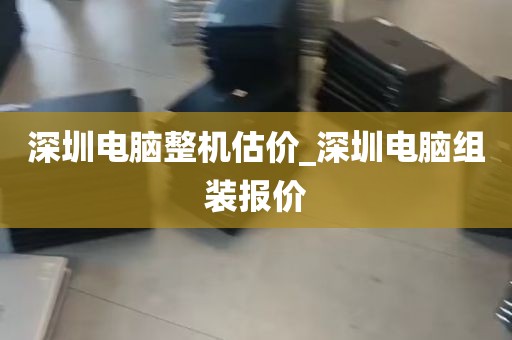 深圳电脑整机估价_深圳电脑组装报价