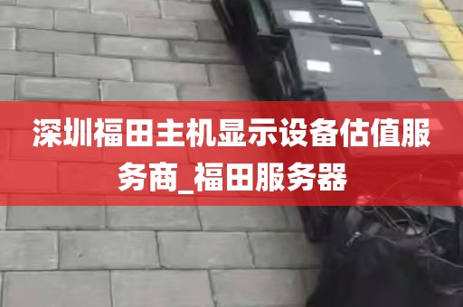 深圳福田主机显示设备估值服务商_福田服务器